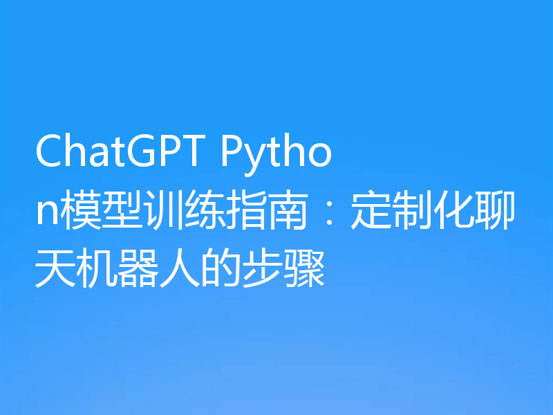 ChatGPT Python模型训练指南:定制化聊天机器人的步骤