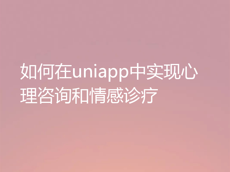如何在uniapp中实现心理咨询和情感诊疗