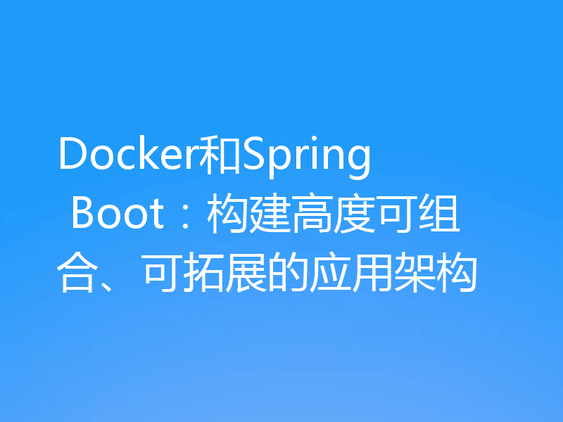 Docker和Spring Boot:构建高度可组合、可拓展的应用架构