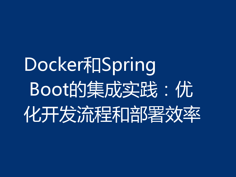 Docker和Spring Boot的集成实践:优化开发流程和部署效率