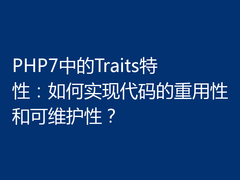 PHP7中的Traits特性:如何实现代码的重用性和可维护性?