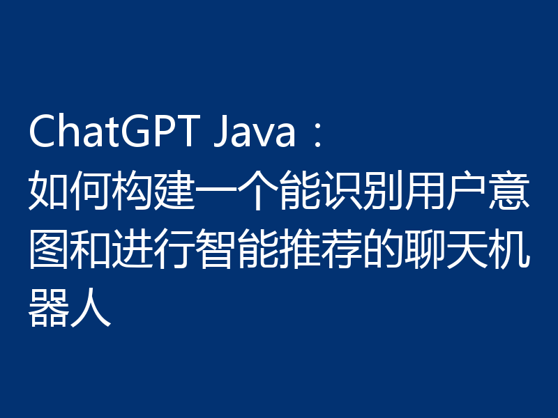 ChatGPT Java:如何构建一个能识别用户意图和进行智能推荐的聊天机器人