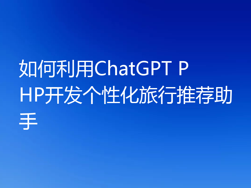 如何利用ChatGPT PHP开发个性化旅行推荐助手