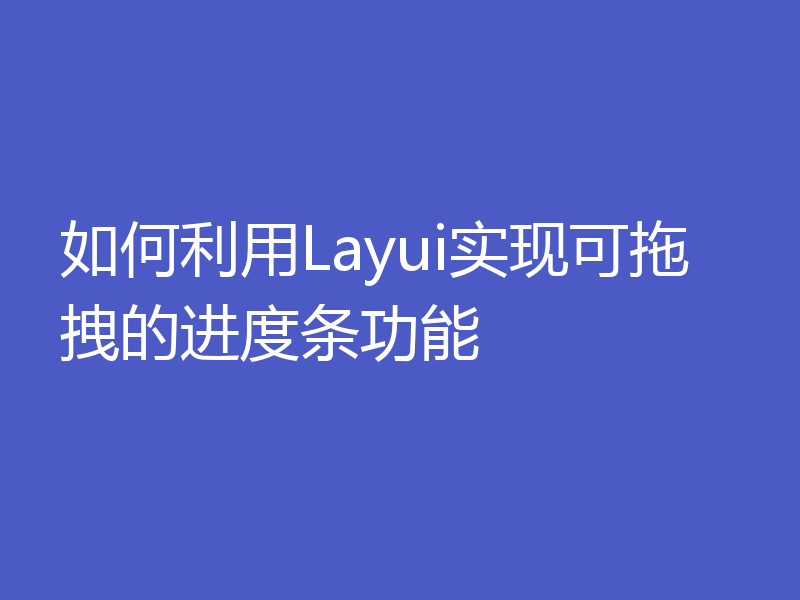 如何利用Layui实现可拖拽的进度条功能