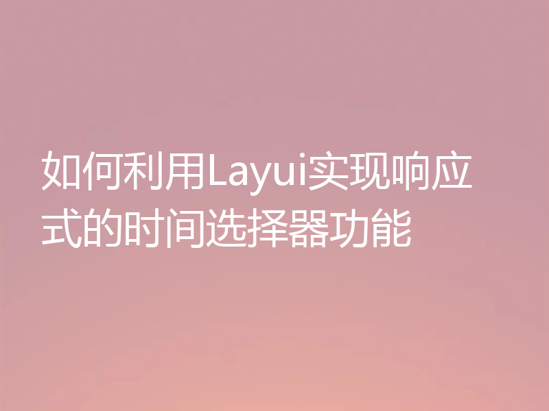 如何利用Layui实现响应式的时间选择器功能