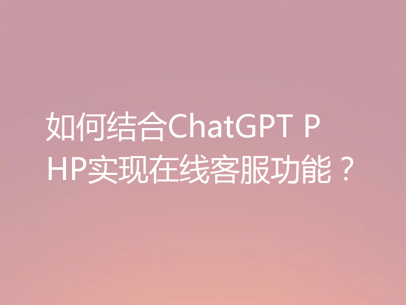如何结合ChatGPT PHP实现在线客服功能?