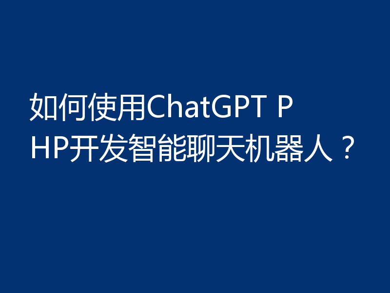 如何使用ChatGPT PHP开发智能聊天机器人?