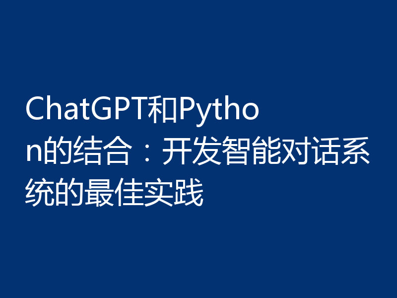 ChatGPT和Python的结合:开发智能对话系统的最佳实践