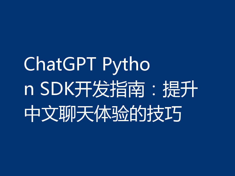 ChatGPT Python SDK开发指南:提升中文聊天体验的技巧