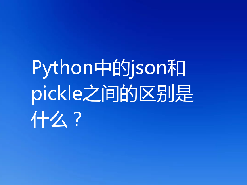Python中的json和pickle之间的区别是什么?