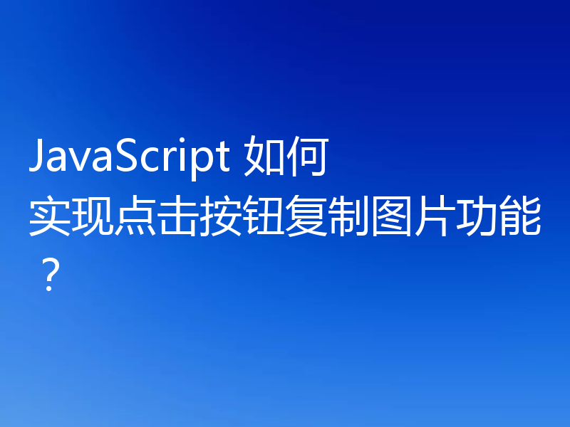 JavaScript 如何实现点击按钮复制图片功能?