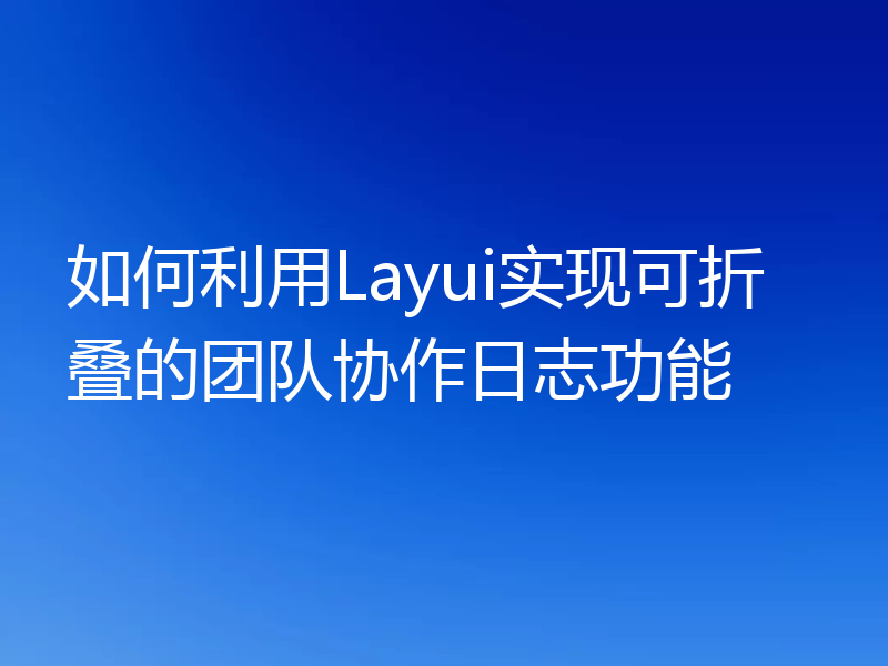 如何利用Layui实现可折叠的团队协作日志功能