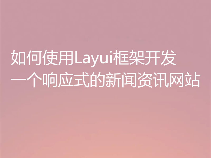 如何使用Layui框架开发一个响应式的新闻资讯网站