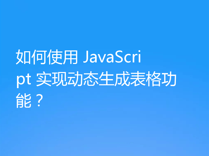 如何使用 JavaScript 实现动态生成表格功能?