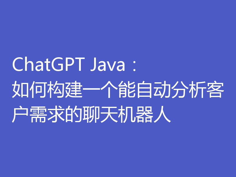 ChatGPT Java:如何构建一个能自动分析客户需求的聊天机器人