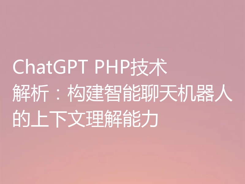 ChatGPT PHP技术解析:构建智能聊天机器人的上下文理解能力