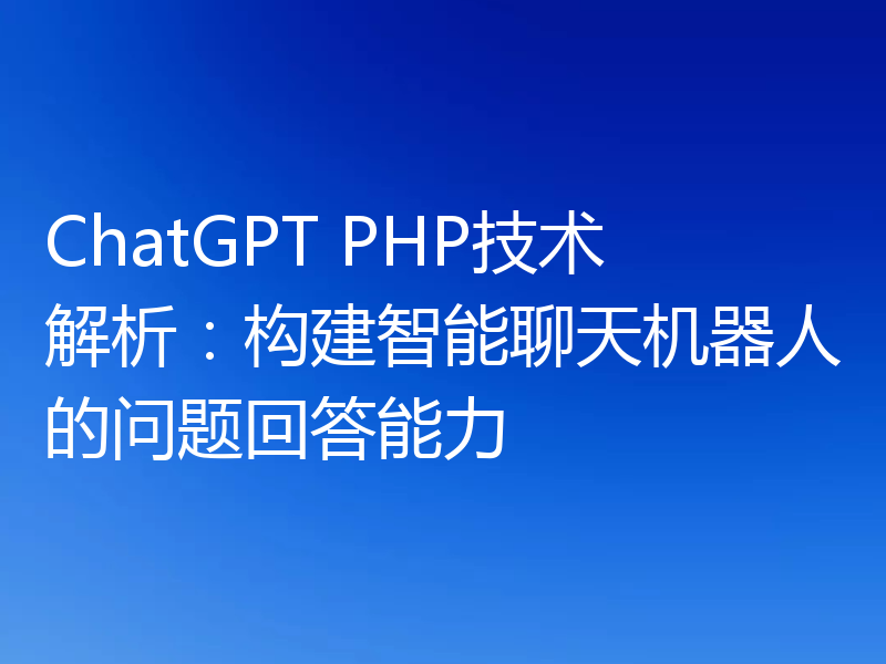 ChatGPT PHP技术解析:构建智能聊天机器人的问题回答能力