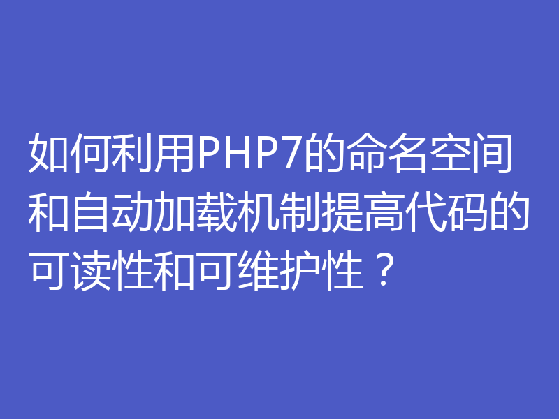 如何利用PHP7的命名空间和自动加载机制提高代码的可读性和可维护性?