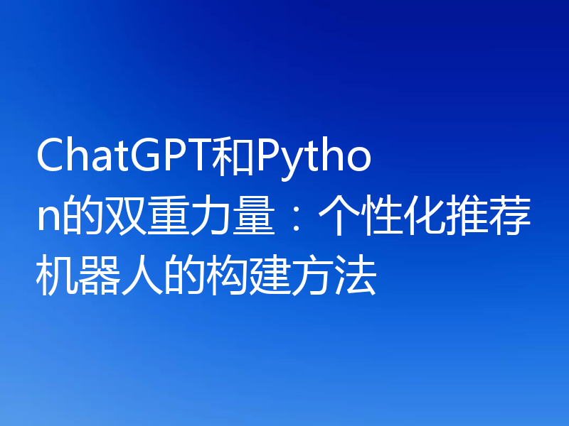 ChatGPT和Python的双重力量：个性化推荐机器人的构建方法