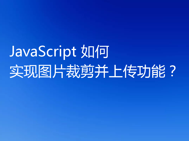 JavaScript 如何实现图片裁剪并上传功能?