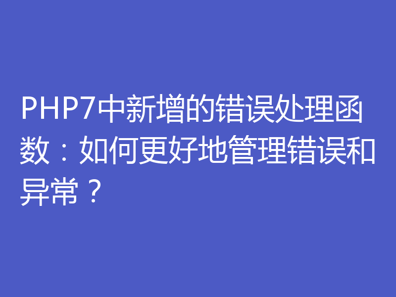PHP7中新增的错误处理函数:如何更好地管理错误和异常?