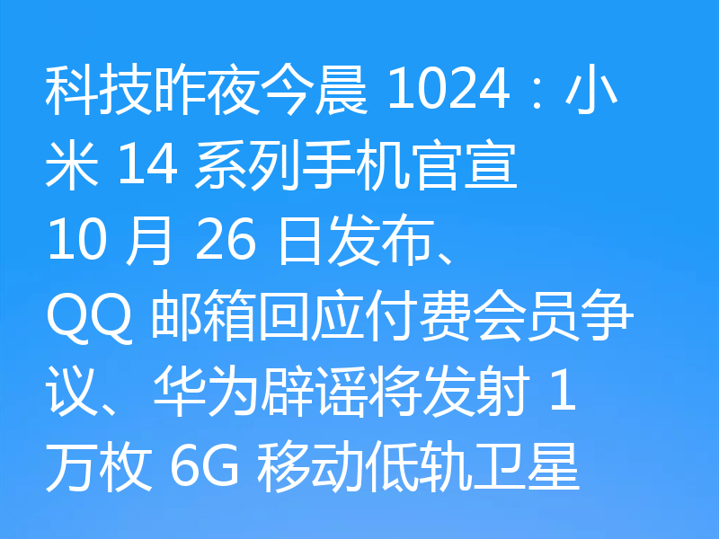 科技昨夜今晨 1024:小米 14 系列手机官宣 10 月 26 日发布、QQ 邮箱回应付费会员争议、华为辟谣将发射 1 万枚 6G 移动低轨卫星