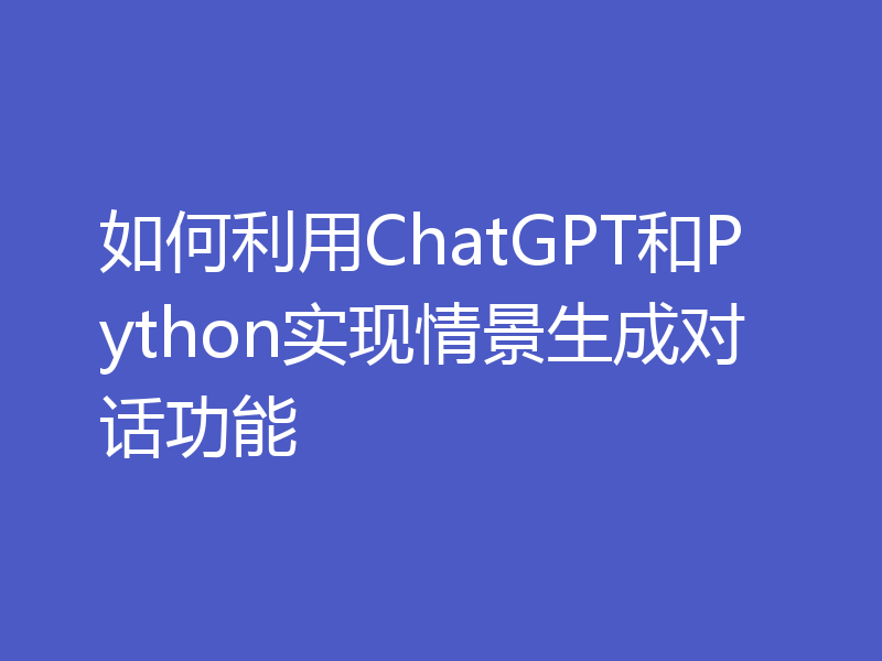 如何利用ChatGPT和Python实现情景生成对话功能