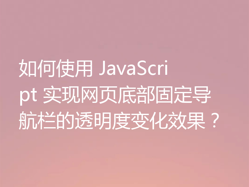 如何使用 JavaScript 实现网页底部固定导航栏的透明度变化效果?