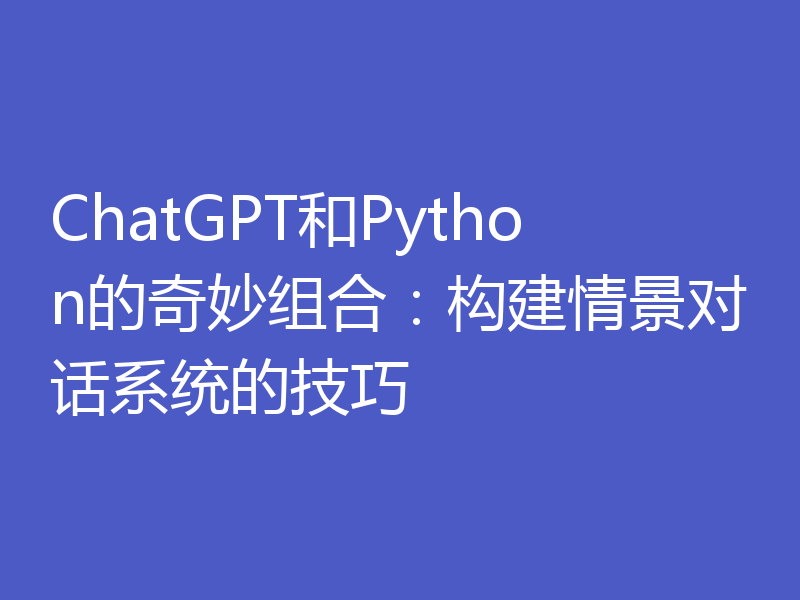 ChatGPT和Python的奇妙组合:构建情景对话系统的技巧