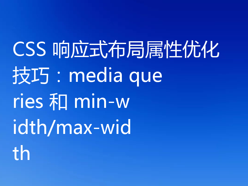 CSS 响应式布局属性优化技巧:media queries 和 min-width/max-width