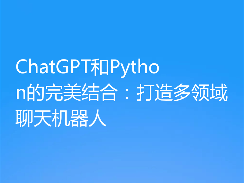 ChatGPT和Python的完美结合:打造多领域聊天机器人