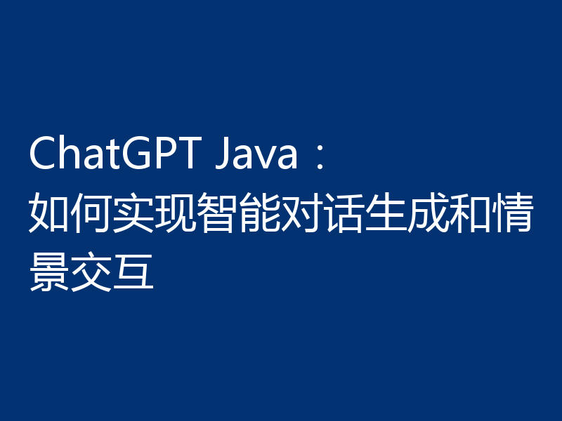ChatGPT Java:如何实现智能对话生成和情景交互