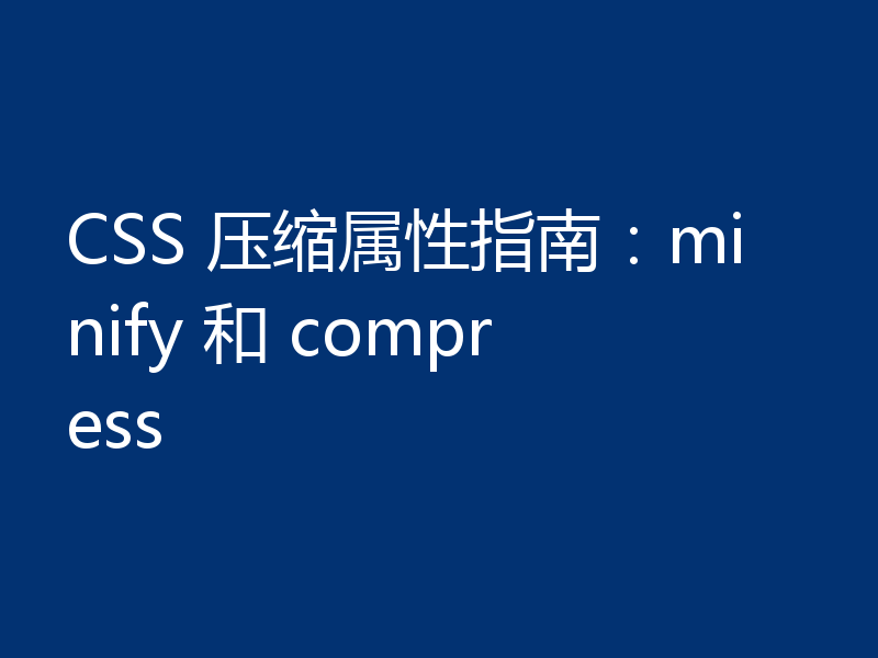CSS 压缩属性指南:minify 和 compress