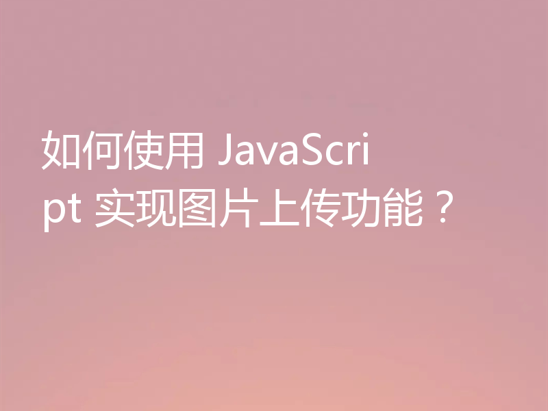 如何使用 JavaScript 实现图片上传功能?