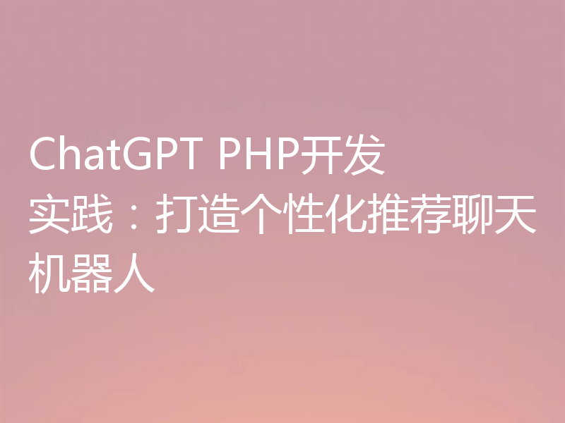 ChatGPT PHP开发实践:打造个性化推荐聊天机器人