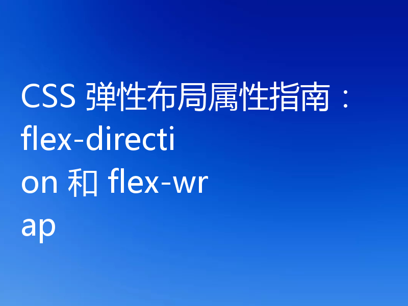 CSS 弹性布局属性指南:flex-direction 和 flex-wrap