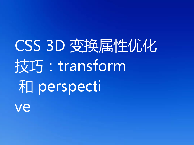 CSS 3D 变换属性优化技巧：transform 和 perspective