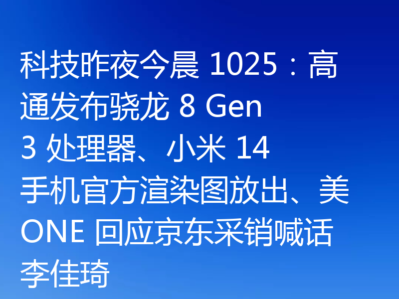 科技昨夜今晨 1025:高通发布骁龙 8 Gen 3 处理器、小米 14 手机官方渲染图放出、美 ONE 回应京东采销喊话李佳琦
