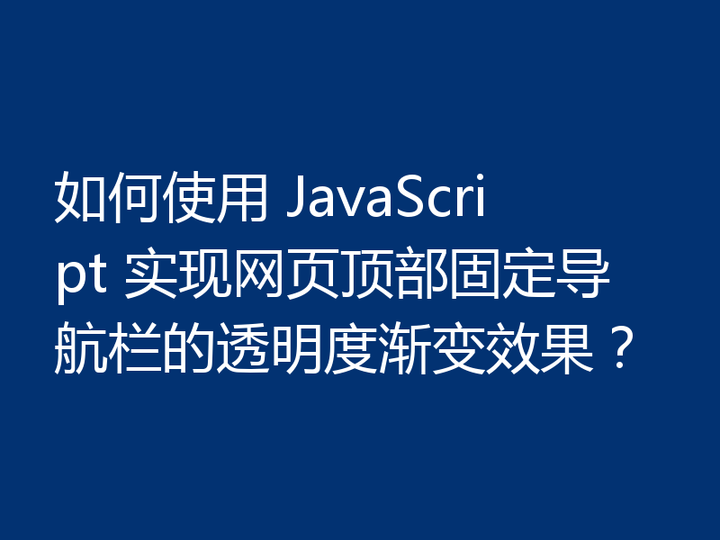 如何使用 JavaScript 实现网页顶部固定导航栏的透明度渐变效果?