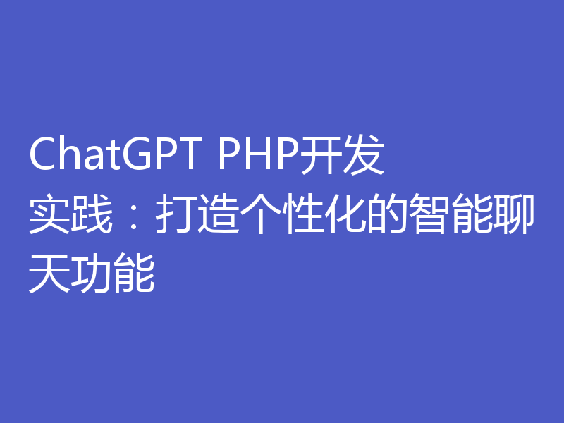 ChatGPT PHP开发实践:打造个性化的智能聊天功能