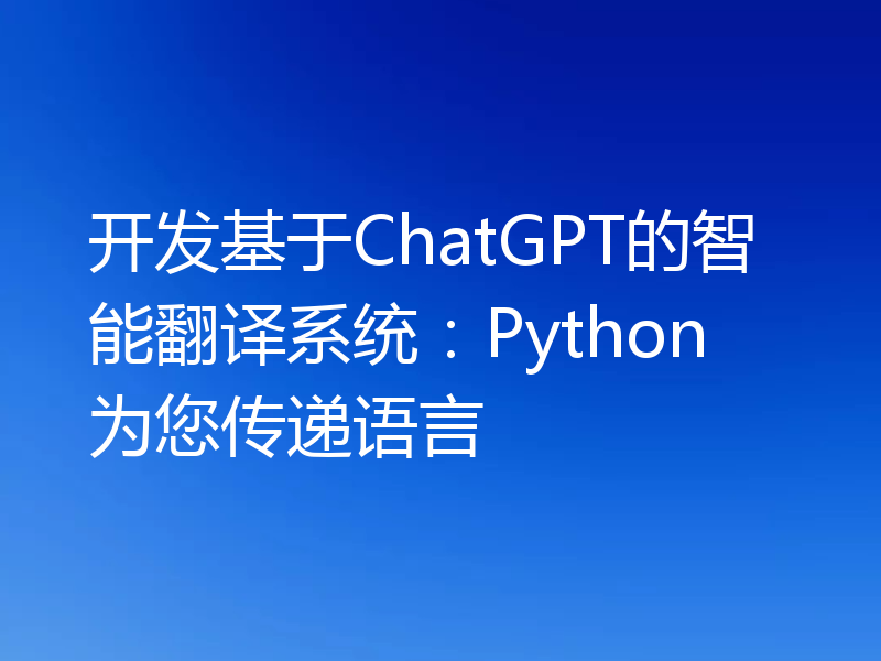 开发基于ChatGPT的智能翻译系统:Python为您传递语言