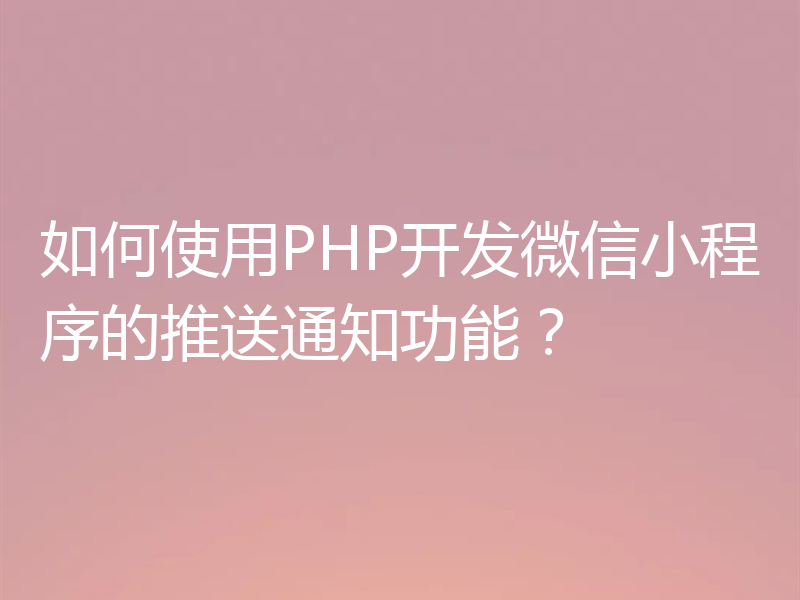 如何使用PHP开发微信小程序的推送通知功能?