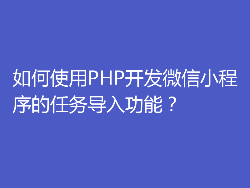 如何使用PHP开发微信小程序的任务导入功能?