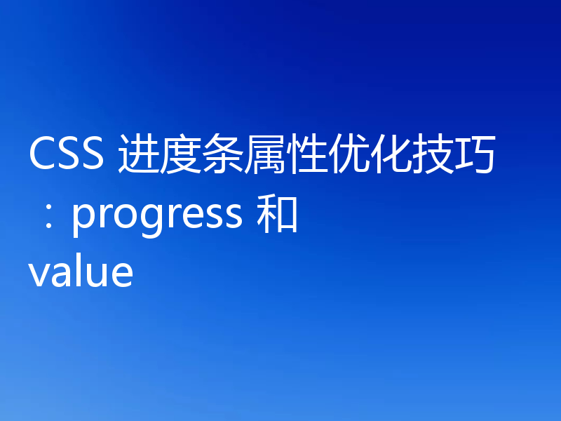 CSS 进度条属性优化技巧:progress 和 value