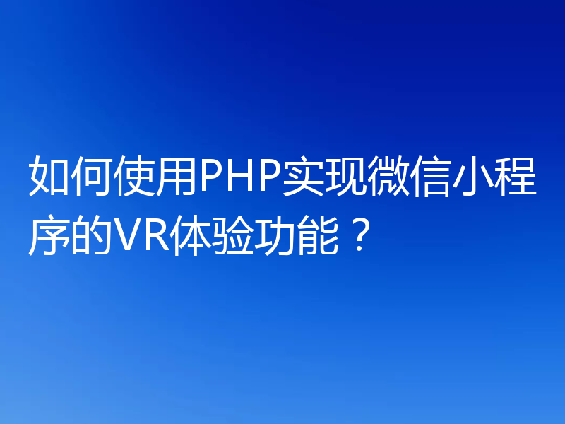如何使用PHP实现微信小程序的VR体验功能?
