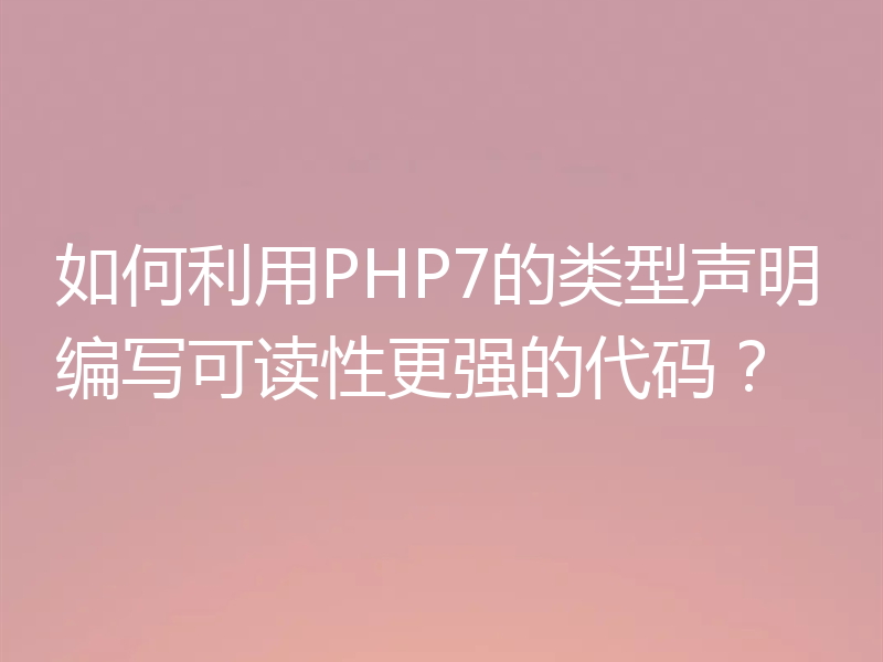如何利用PHP7的类型声明编写可读性更强的代码?