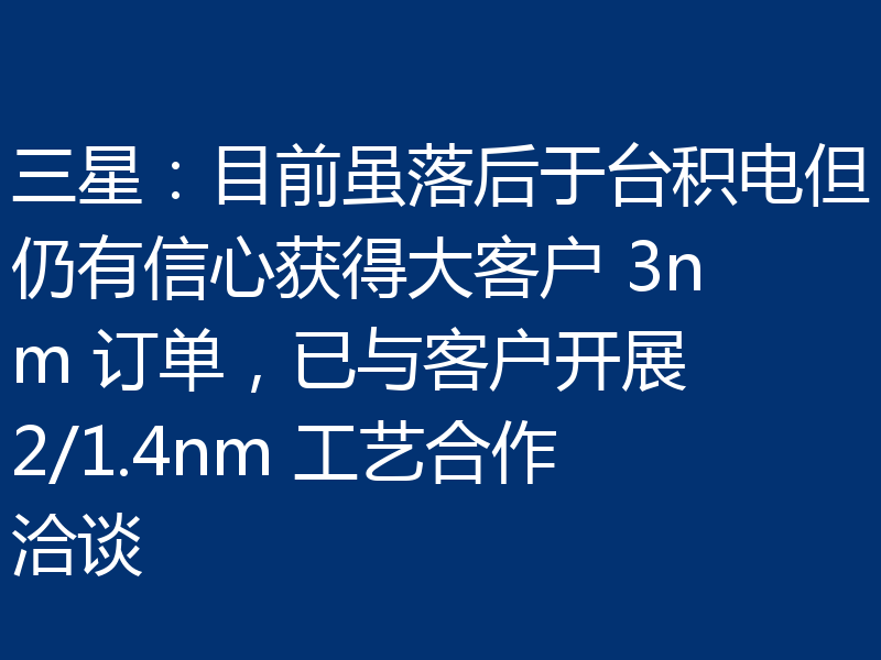 三星:目前虽落后于台积电但仍有信心获得大客户 3nm 订单,已与客户开展 2/1.4nm 工艺合作洽谈