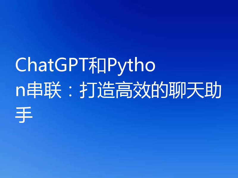 ChatGPT和Python串联:打造高效的聊天助手