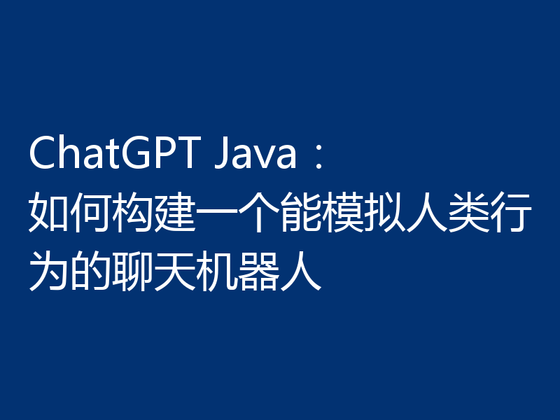 ChatGPT Java:如何构建一个能模拟人类行为的聊天机器人