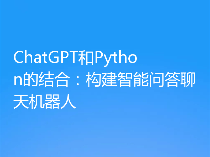 ChatGPT和Python的结合:构建智能问答聊天机器人